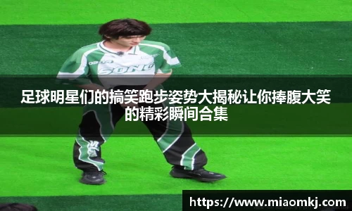 足球明星们的搞笑跑步姿势大揭秘让你捧腹大笑的精彩瞬间合集