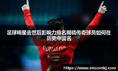 足球明星去世后影响力排名揭晓传奇球员如何在历史中留名