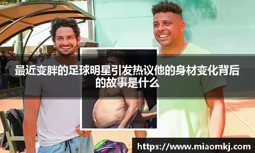 最近变胖的足球明星引发热议他的身材变化背后的故事是什么