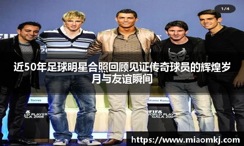 近50年足球明星合照回顾见证传奇球员的辉煌岁月与友谊瞬间