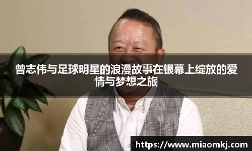 曾志伟与足球明星的浪漫故事在银幕上绽放的爱情与梦想之旅