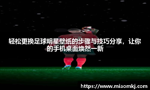 轻松更换足球明星壁纸的步骤与技巧分享，让你的手机桌面焕然一新