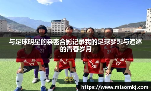 与足球明星的亲密合影记录我的足球梦想与追逐的青春岁月