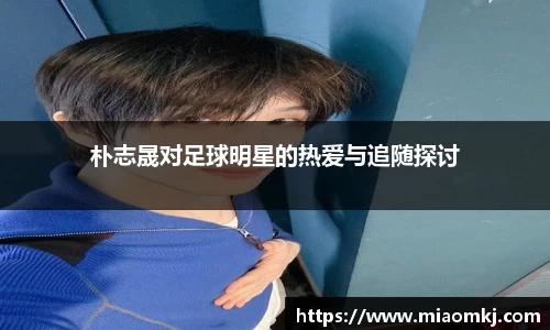 朴志晟对足球明星的热爱与追随探讨