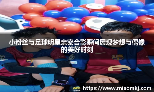 小粉丝与足球明星亲密合影瞬间展现梦想与偶像的美好时刻