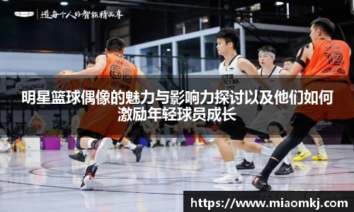明星篮球偶像的魅力与影响力探讨以及他们如何激励年轻球员成长